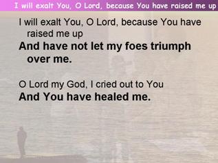 I will exalt You, O Lord, because You have raised me up (Psalm 30)