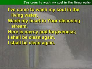 I’ve come to wash my soul in the living water