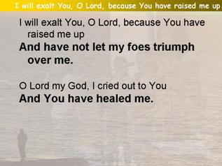 I will exalt You, O Lord, because You have raised me up (Psalm 30)