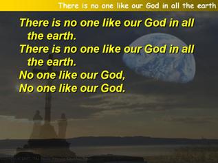 There is no one like our God in all the earth