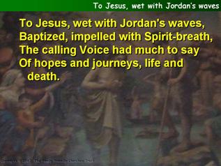 To Jesus, wet with Jordan’s waves
