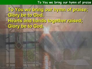 To You we bring our hymn of praise